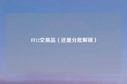 FF12交易品（还是分批解锁）