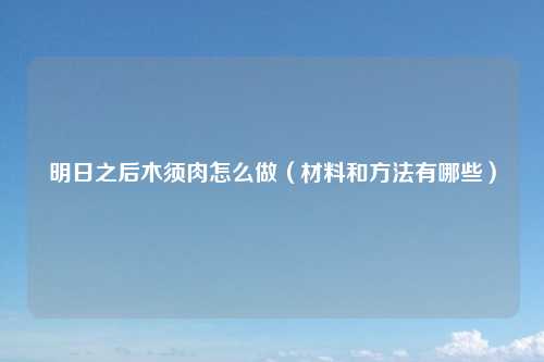 明日之后木须肉怎么做（材料和方法有哪些）