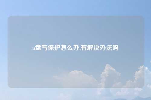 u盘写保护怎么办,有解决办法吗