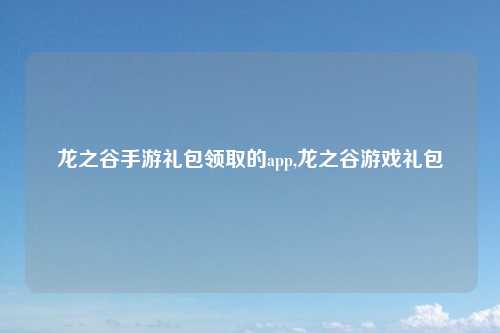 龙之谷手游礼包领取的app,龙之谷游戏礼包
