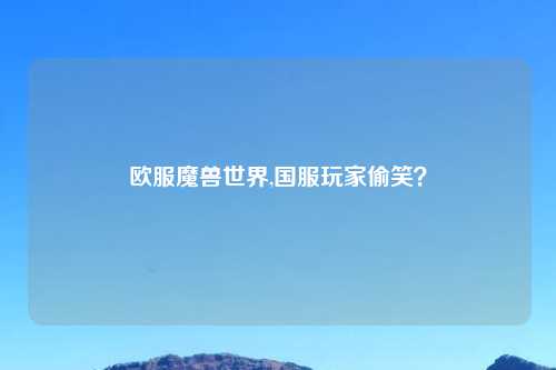 欧服魔兽世界,国服玩家偷笑？