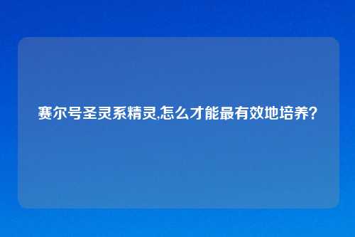 赛尔号圣灵系精灵,怎么才能最有效地培养？