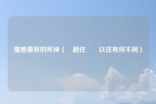 魔兽善良的死神（這趟任務與以往有何不同）