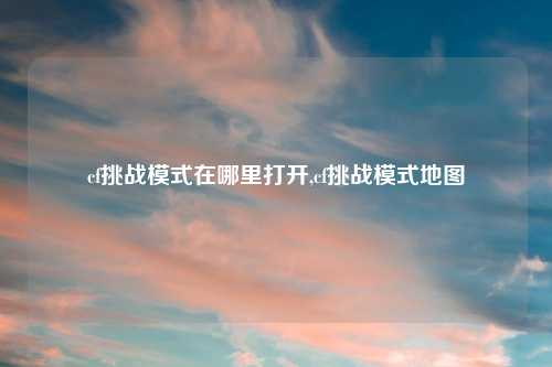 cf挑战模式在哪里打开,cf挑战模式地图