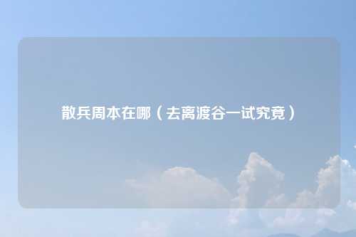 散兵周本在哪（去离渡谷一试究竟）