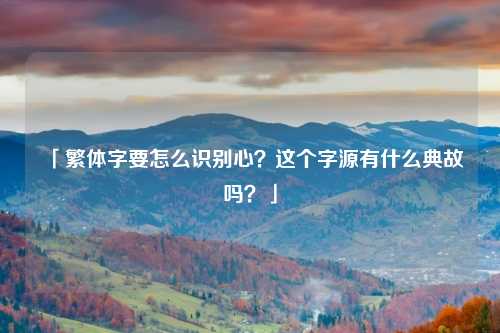 「繁体字要怎么识别心？这个字源有什么典故吗？」