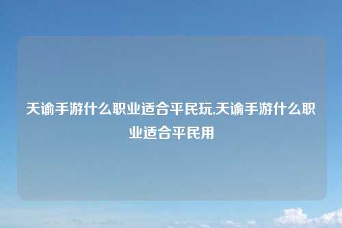 天谕手游什么职业适合平民玩,天谕手游什么职业适合平民用