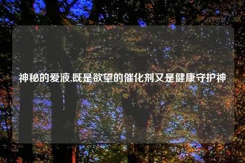 神秘的爱液,既是欲望的催化剂又是健康守护神