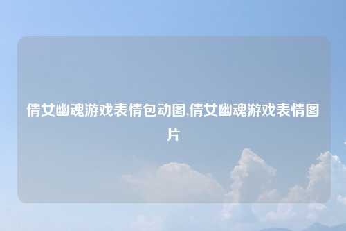 倩女幽魂游戏表情包动图,倩女幽魂游戏表情图片