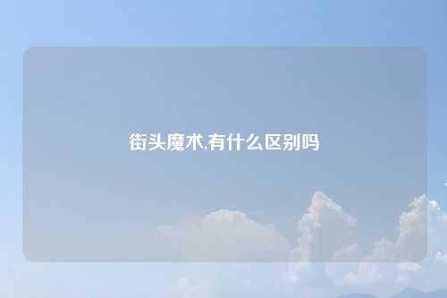 街头魔术,有什么区别吗