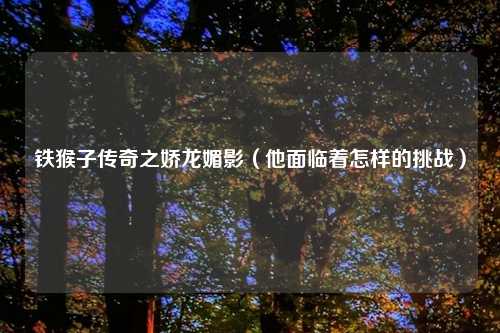 铁猴子传奇之娇龙媚影（他面临着怎样的挑战）