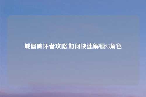 城堡破坏者攻略,如何快速解锁25角色