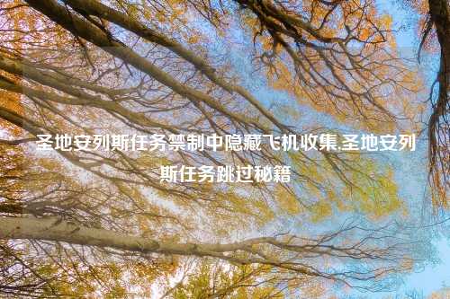 圣地安列斯任务禁制中隐藏飞机收集,圣地安列斯任务跳过秘籍