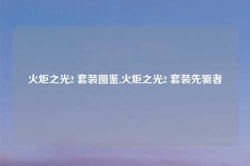 火炬之光2 套装图鉴,火炬之光2 套装先驱者
