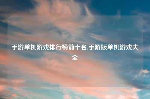 手游单机游戏排行榜前十名,手游版单机游戏大全