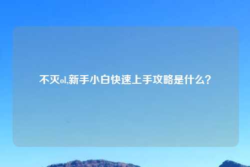 不灭ol,新手小白快速上手攻略是什么？