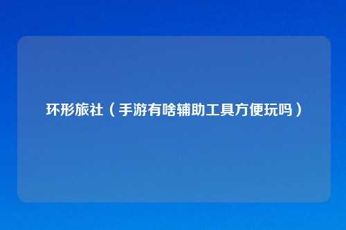 环形旅社（手游有啥辅助工具方便玩吗）