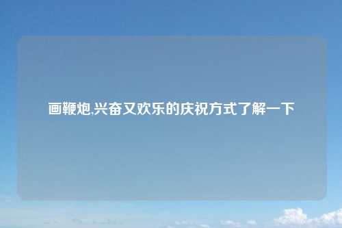 画鞭炮,兴奋又欢乐的庆祝方式了解一下