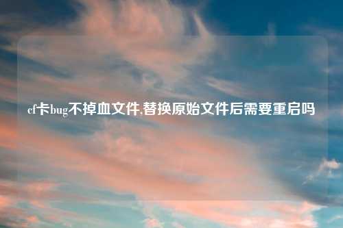 cf卡bug不掉血文件,替换原始文件后需要重启吗