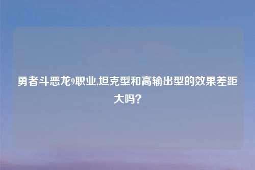 勇者斗恶龙9职业,坦克型和高输出型的效果差距大吗？