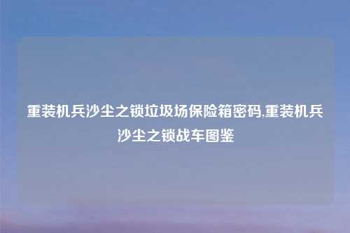 重装机兵沙尘之锁垃圾场保险箱密码,重装机兵沙尘之锁战车图鉴