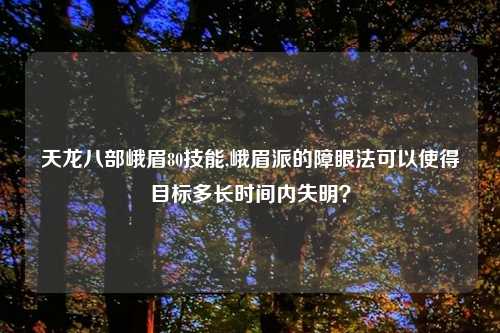 天龙八部峨眉80技能,峨眉派的障眼法可以使得目标多长时间内失明？
