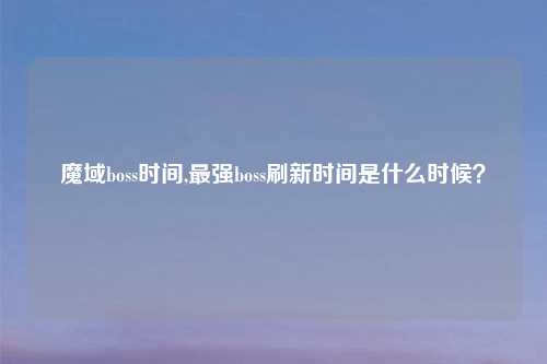 魔域boss时间,最强boss刷新时间是什么时候？