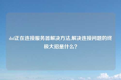 dnf正在连接服务器解决方法,解决连接问题的终极大招是什么？