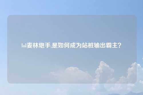 lol麦林炮手,是如何成为站桩输出霸主？