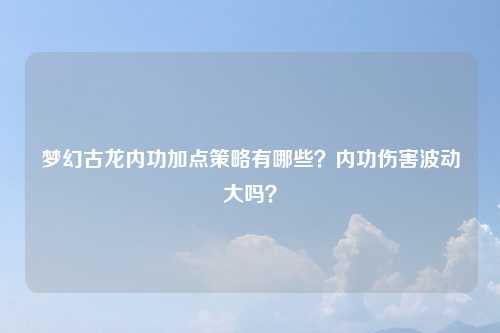 梦幻古龙内功加点策略有哪些？内功伤害波动大吗？