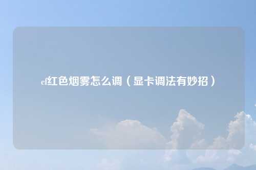 cf红色烟雾怎么调（显卡调法有妙招）