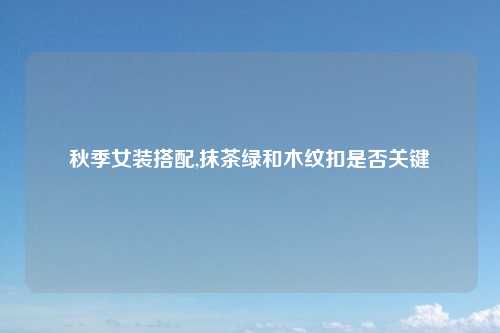 秋季女装搭配,抹茶绿和木纹扣是否关键
