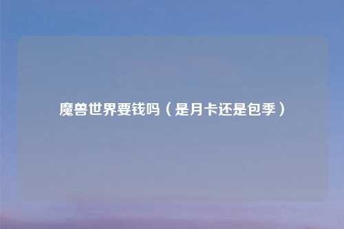 魔兽世界要钱吗（是月卡还是包季）