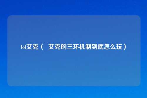 lol艾克（  艾克的三环机制到底怎么玩）