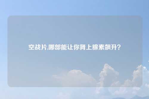 空战片,哪部能让你肾上腺素飙升？