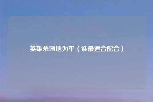 英雄杀画地为牢（谁最适合配合）