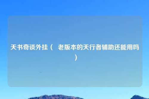 天书奇谈外挂（  老版本的天行者辅助还能用吗）