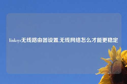 linksys无线路由器设置,无线网络怎么才能更稳定