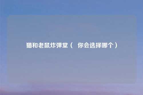 猫和老鼠炸弹堂（  你会选择哪个）