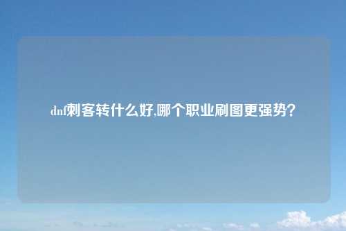 dnf刺客转什么好,哪个职业刷图更强势？