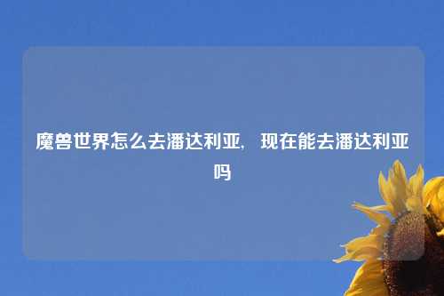 魔兽世界怎么去潘达利亚,   现在能去潘达利亚吗