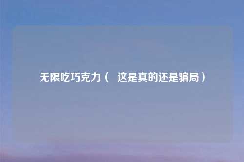 无限吃巧克力（  这是真的还是骗局）