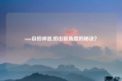 wow自拍神器,拍出新角度的秘诀？
