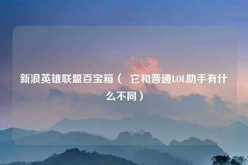 新浪英雄联盟百宝箱（  它和普通LOL助手有什么不同）