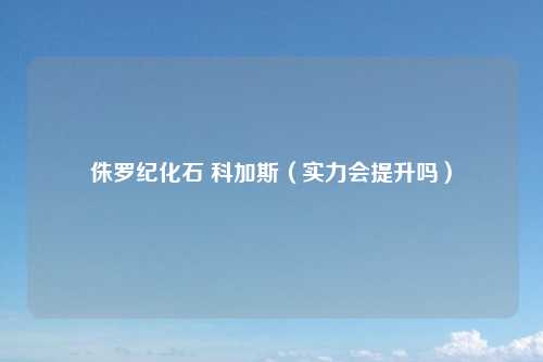 侏罗纪化石 科加斯（实力会提升吗）