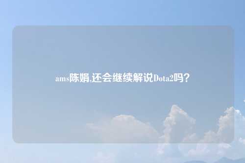 ams陈娟,还会继续解说Dota2吗？
