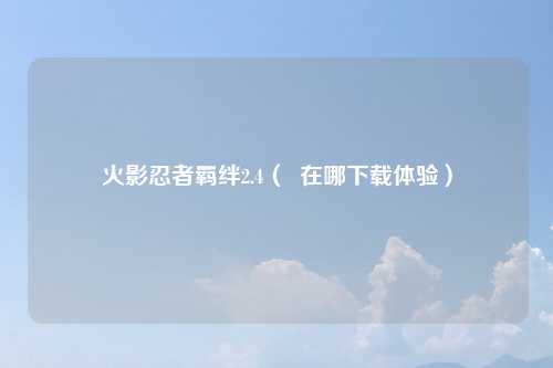 火影忍者羁绊2.4（  在哪下载体验）