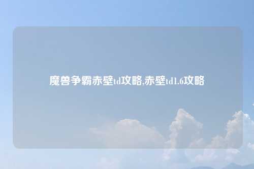 魔兽争霸赤壁td攻略,赤壁td1.6攻略