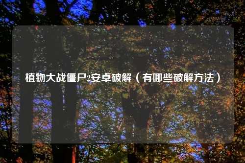 植物大战僵尸2安卓破解（有哪些破解方法）