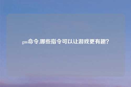 gm命令,哪些指令可以让游戏更有趣？